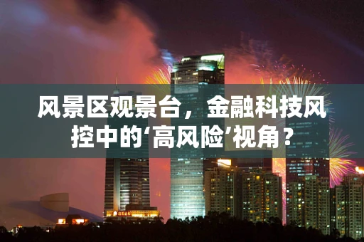 风景区观景台，金融科技风控中的‘高风险’视角？