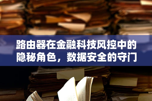 路由器在金融科技风控中的隐秘角色，数据安全的守门员？
