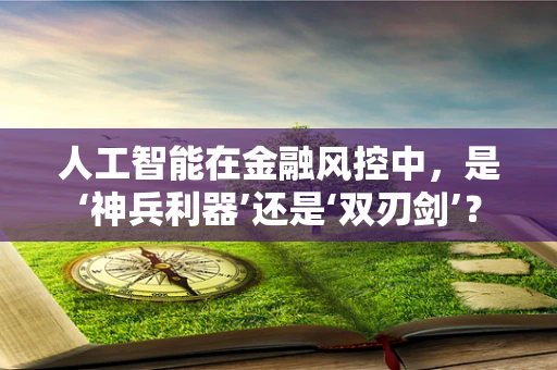 人工智能在金融风控中，是‘神兵利器’还是‘双刃剑’？