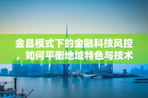 金昌模式下的金融科技风控，如何平衡地域特色与技术创新？