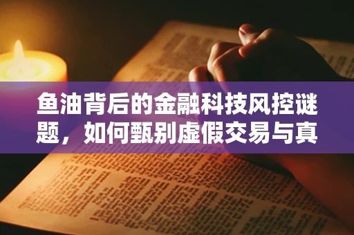 鱼油背后的金融科技风控谜题，如何甄别虚假交易与真实健康需求？