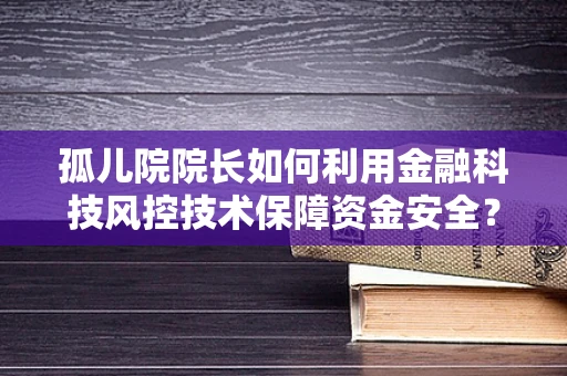 孤儿院院长如何利用金融科技风控技术保障资金安全？