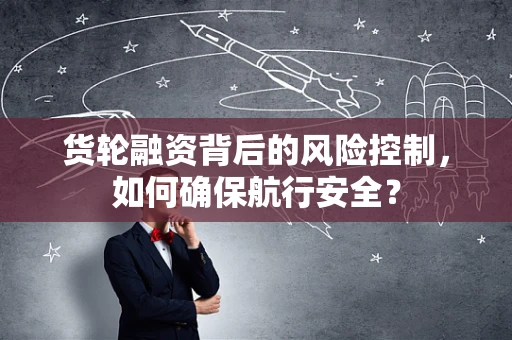 货轮融资背后的风险控制，如何确保航行安全？