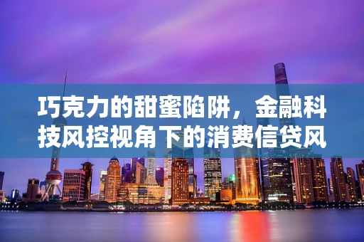 巧克力的甜蜜陷阱，金融科技风控视角下的消费信贷风险