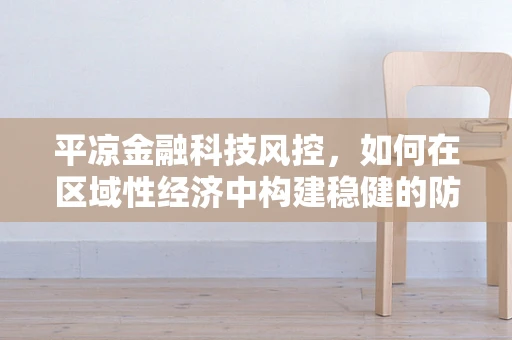 平凉金融科技风控，如何在区域性经济中构建稳健的防线？