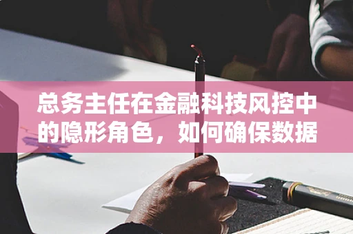 总务主任在金融科技风控中的隐形角色，如何确保数据安全与合规？