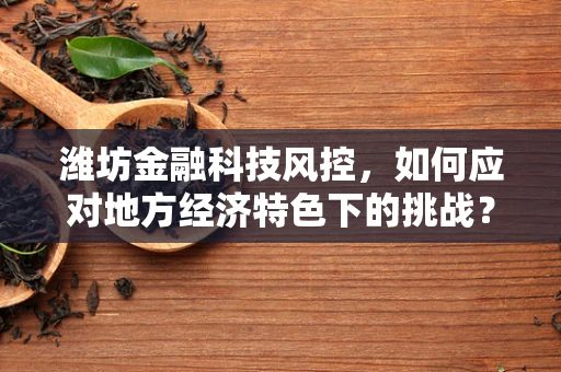 潍坊金融科技风控，如何应对地方经济特色下的挑战？