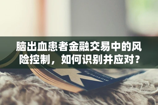 脑出血患者金融交易中的风险控制，如何识别并应对？