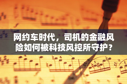 网约车时代，司机的金融风险如何被科技风控所守护？