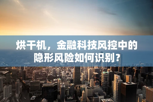 烘干机，金融科技风控中的隐形风险如何识别？