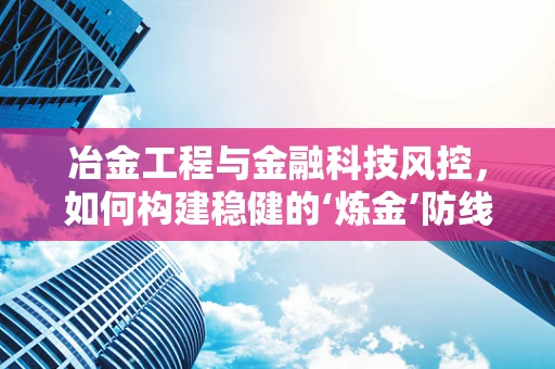 冶金工程与金融科技风控，如何构建稳健的‘炼金’防线？