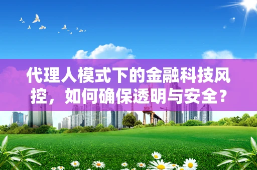 代理人模式下的金融科技风控，如何确保透明与安全？