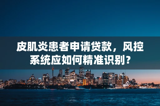 皮肌炎患者申请贷款，风控系统应如何精准识别？