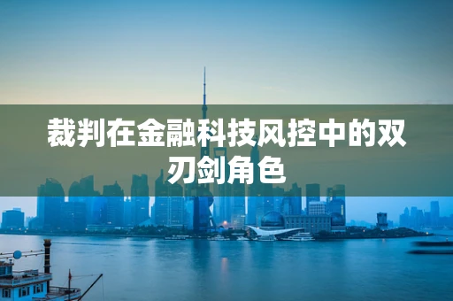 裁判在金融科技风控中的双刃剑角色