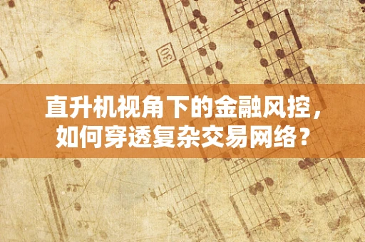 直升机视角下的金融风控，如何穿透复杂交易网络？