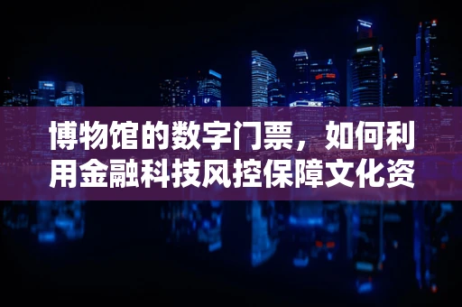 博物馆的数字门票，如何利用金融科技风控保障文化资产安全？