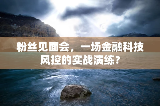 粉丝见面会，一场金融科技风控的实战演练？