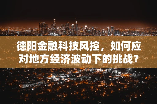 德阳金融科技风控，如何应对地方经济波动下的挑战？