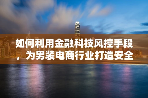 如何利用金融科技风控手段，为男装电商行业打造安全支付环境？