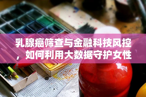 乳腺癌筛查与金融科技风控，如何利用大数据守护女性健康？