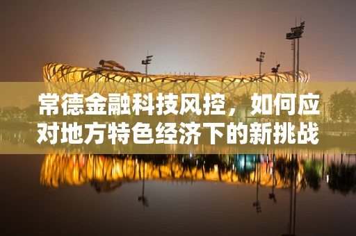 常德金融科技风控，如何应对地方特色经济下的新挑战？