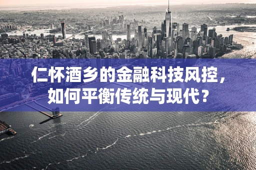 仁怀酒乡的金融科技风控，如何平衡传统与现代？