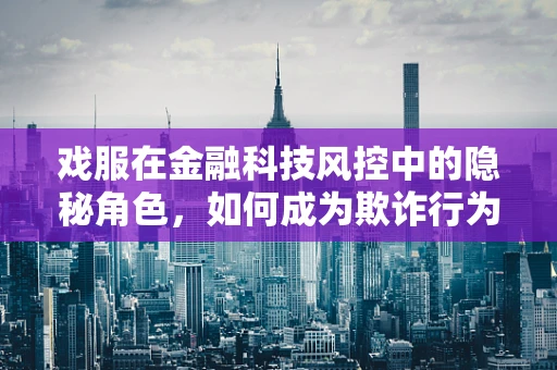 戏服在金融科技风控中的隐秘角色，如何成为欺诈行为的伪装工具？