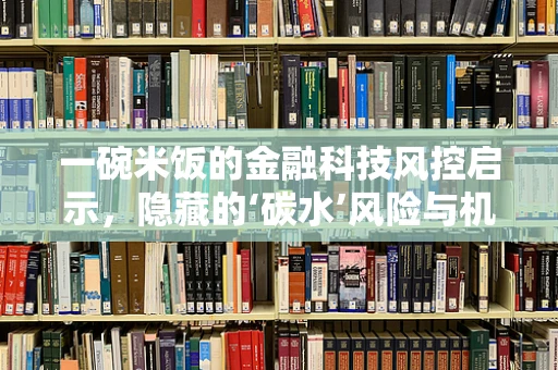 一碗米饭的金融科技风控启示，隐藏的‘碳水’风险与机遇？