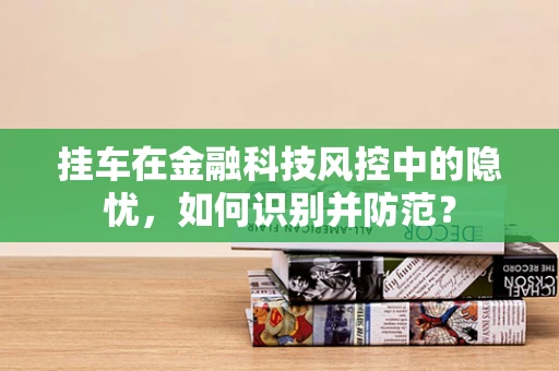 挂车在金融科技风控中的隐忧，如何识别并防范？