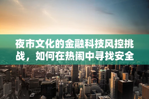 夜市文化的金融科技风控挑战，如何在热闹中寻找安全的平衡？