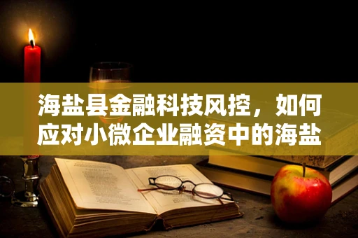 海盐县金融科技风控，如何应对小微企业融资中的海盐现象？