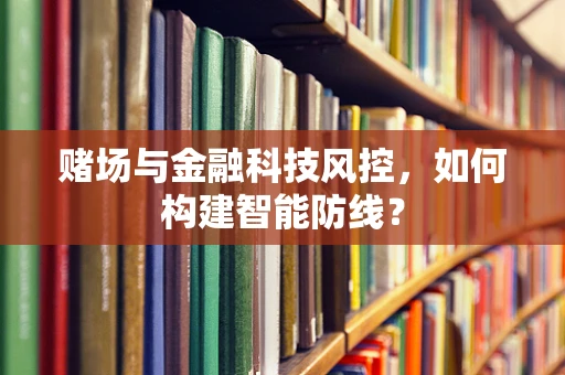 赌场与金融科技风控，如何构建智能防线？