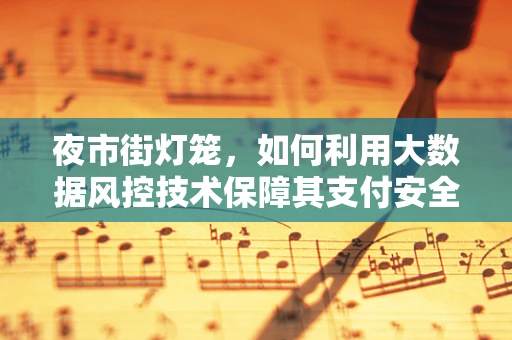 夜市街灯笼，如何利用大数据风控技术保障其支付安全？