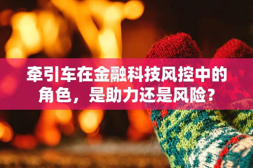 牵引车在金融科技风控中的角色，是助力还是风险？