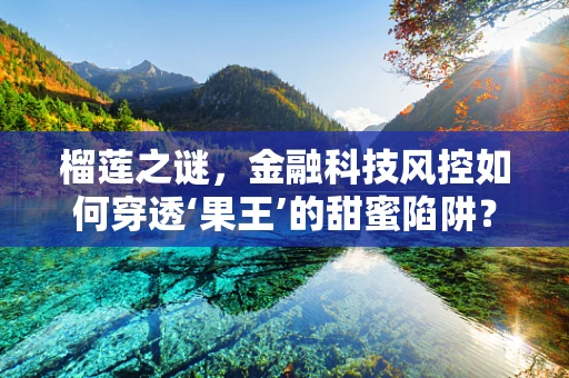 榴莲之谜，金融科技风控如何穿透‘果王’的甜蜜陷阱？
