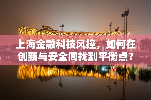 上海金融科技风控，如何在创新与安全间找到平衡点？