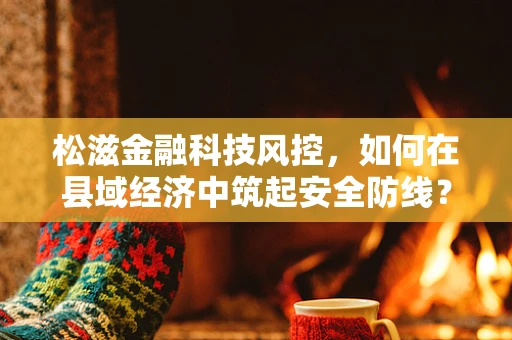松滋金融科技风控，如何在县域经济中筑起安全防线？
