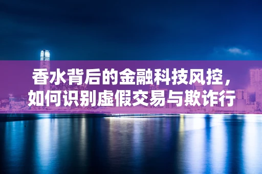 香水背后的金融科技风控，如何识别虚假交易与欺诈行为？