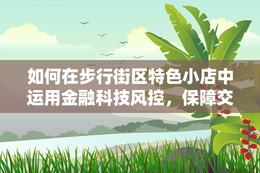 如何在步行街区特色小店中运用金融科技风控，保障交易安全？
