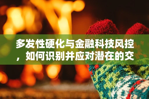 多发性硬化与金融科技风控，如何识别并应对潜在的交叉风险？