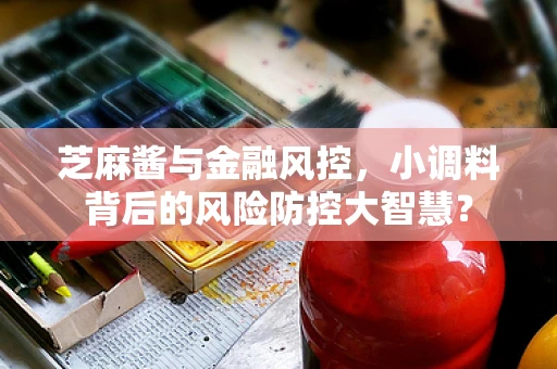 芝麻酱与金融风控，小调料背后的风险防控大智慧？