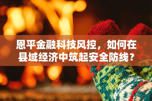 恩平金融科技风控，如何在县域经济中筑起安全防线？
