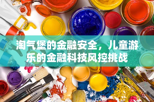 淘气堡的金融安全，儿童游乐的金融科技风控挑战