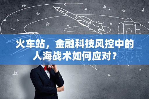 火车站，金融科技风控中的人海战术如何应对？