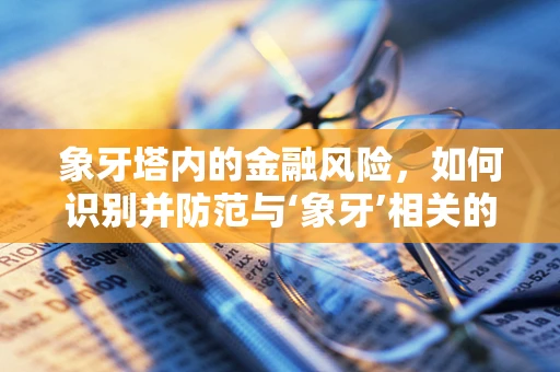 象牙塔内的金融风险，如何识别并防范与‘象牙’相关的洗钱活动？