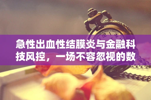 急性出血性结膜炎与金融科技风控，一场不容忽视的数字眼病