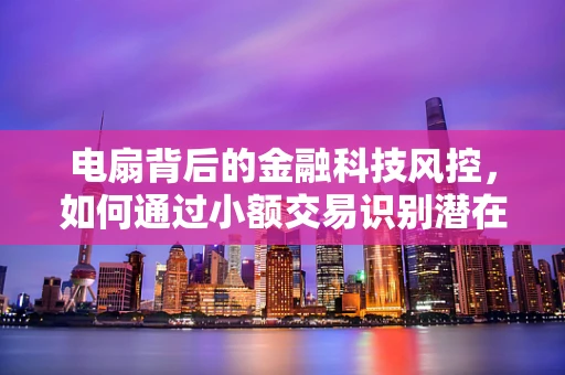 电扇背后的金融科技风控，如何通过小额交易识别潜在欺诈？