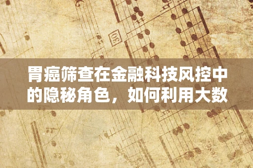 胃癌筛查在金融科技风控中的隐秘角色，如何利用大数据守护健康与安全？