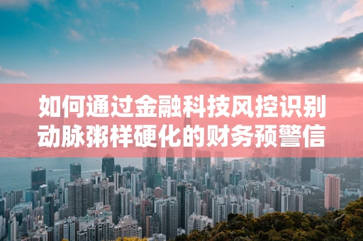 如何通过金融科技风控识别动脉粥样硬化的财务预警信号？