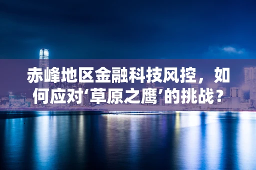 赤峰地区金融科技风控，如何应对‘草原之鹰’的挑战？